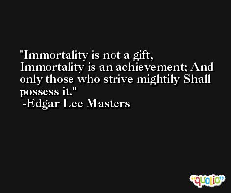 Immortality is not a gift, Immortality is an achievement; And only those who strive mightily Shall possess it. -Edgar Lee Masters