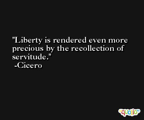 Liberty is rendered even more precious by the recollection of servitude. -Cicero