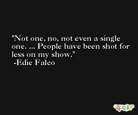 Not one, no, not even a single one. ... People have been shot for less on my show. -Edie Falco