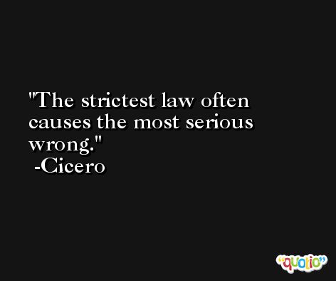 The strictest law often causes the most serious wrong. -Cicero