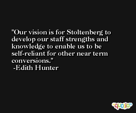 Our vision is for Stoltenberg to develop our staff strengths and knowledge to enable us to be self-reliant for other near term conversions. -Edith Hunter