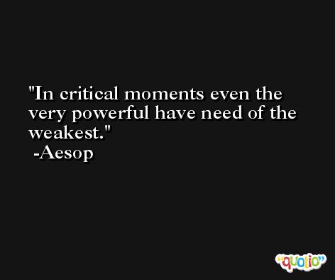 In critical moments even the very powerful have need of the weakest. -Aesop