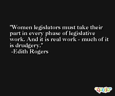 Women legislators must take their part in every phase of legislative work. And it is real work - much of it is drudgery. -Edith Rogers