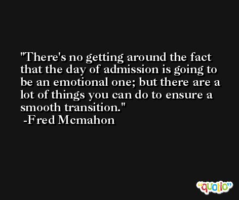 There's no getting around the fact that the day of admission is going to be an emotional one; but there are a lot of things you can do to ensure a smooth transition. -Fred Mcmahon