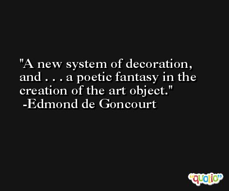 A new system of decoration, and . . . a poetic fantasy in the creation of the art object. -Edmond de Goncourt