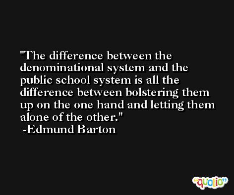 The difference between the denominational system and the public school system is all the difference between bolstering them up on the one hand and letting them alone of the other. -Edmund Barton