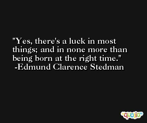 Yes, there's a luck in most things; and in none more than being born at the right time. -Edmund Clarence Stedman