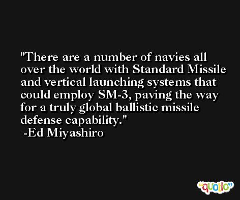 There are a number of navies all over the world with Standard Missile and vertical launching systems that could employ SM-3, paving the way for a truly global ballistic missile defense capability. -Ed Miyashiro