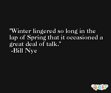 Winter lingered so long in the lap of Spring that it occasioned a great deal of talk. -Bill Nye