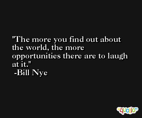 The more you find out about the world, the more opportunities there are to laugh at it. -Bill Nye