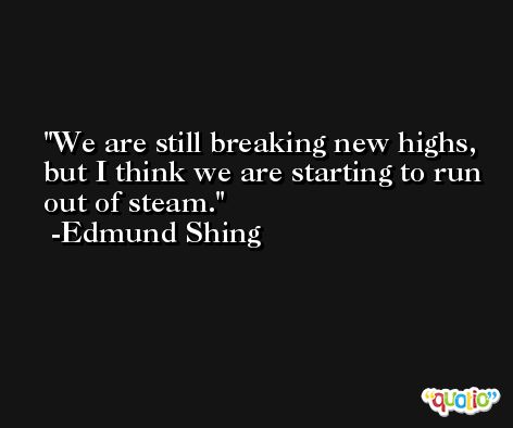 We are still breaking new highs, but I think we are starting to run out of steam. -Edmund Shing