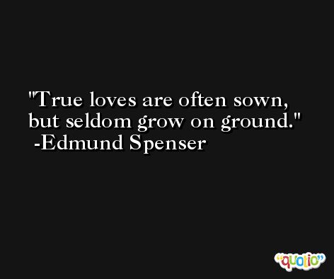 True loves are often sown, but seldom grow on ground. -Edmund Spenser
