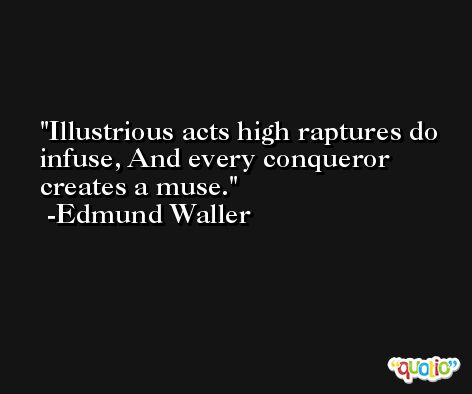 Illustrious acts high raptures do infuse, And every conqueror creates a muse. -Edmund Waller