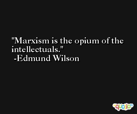 Marxism is the opium of the intellectuals. -Edmund Wilson