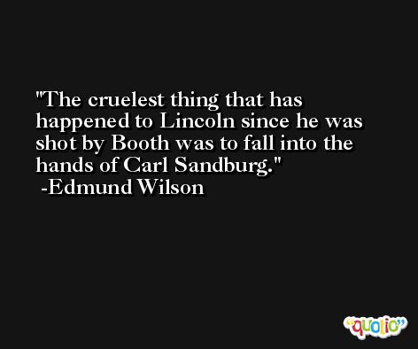 The cruelest thing that has happened to Lincoln since he was shot by Booth was to fall into the hands of Carl Sandburg. -Edmund Wilson