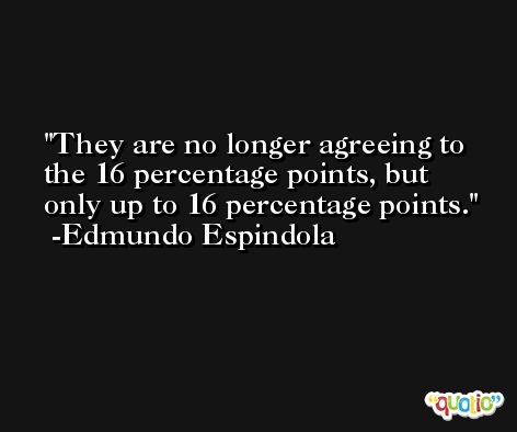 They are no longer agreeing to the 16 percentage points, but only up to 16 percentage points. -Edmundo Espindola