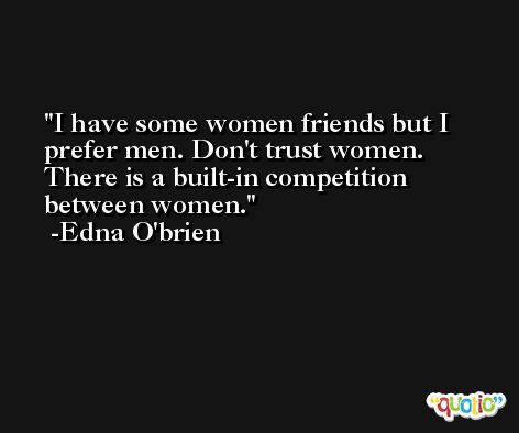 I have some women friends but I prefer men. Don't trust women. There is a built-in competition between women. -Edna O'brien