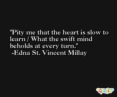Pity me that the heart is slow to learn / What the swift mind beholds at every turn. -Edna St. Vincent Millay