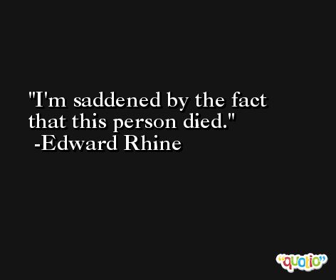 I'm saddened by the fact that this person died. -Edward Rhine