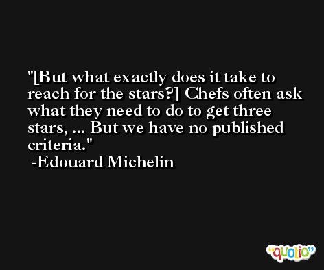 [But what exactly does it take to reach for the stars?] Chefs often ask what they need to do to get three stars, ... But we have no published criteria. -Edouard Michelin