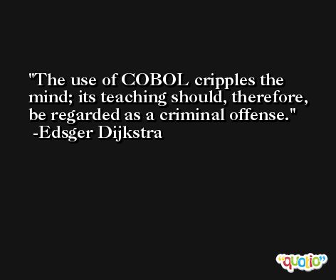 The use of COBOL cripples the mind; its teaching should, therefore, be regarded as a criminal offense. -Edsger Dijkstra