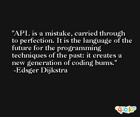 APL is a mistake, carried through to perfection. It is the language of the future for the programming techniques of the past: it creates a new generation of coding bums. -Edsger Dijkstra