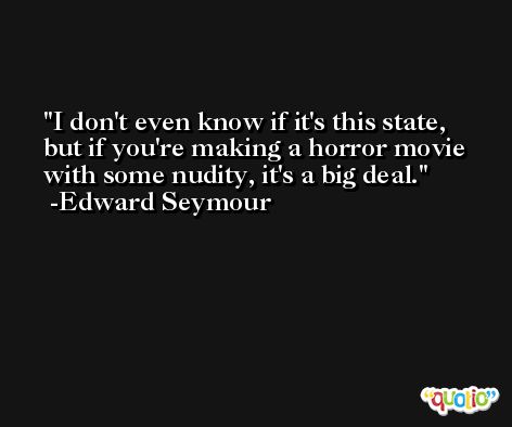 I don't even know if it's this state, but if you're making a horror movie with some nudity, it's a big deal. -Edward Seymour