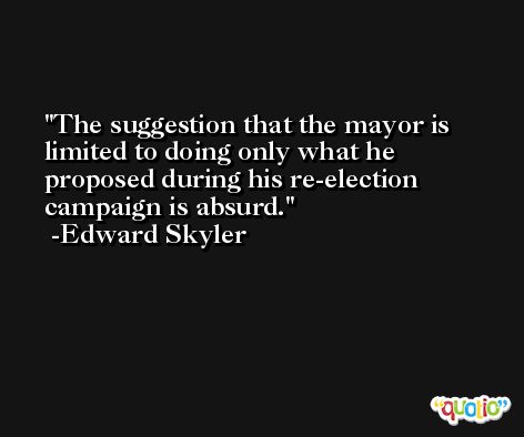 The suggestion that the mayor is limited to doing only what he proposed during his re-election campaign is absurd. -Edward Skyler