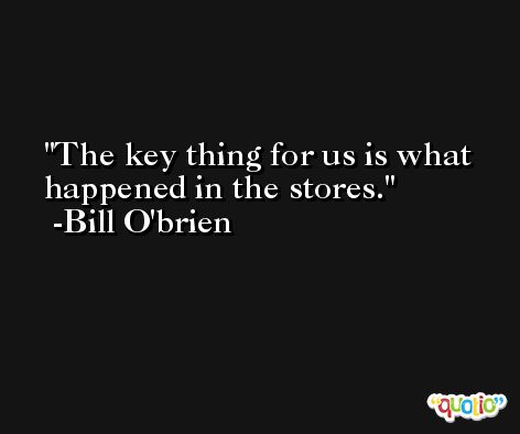 The key thing for us is what happened in the stores. -Bill O'brien