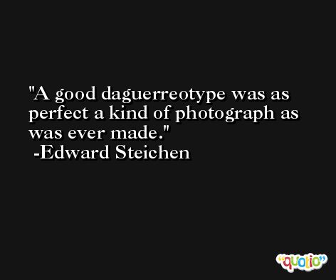 A good daguerreotype was as perfect a kind of photograph as was ever made. -Edward Steichen