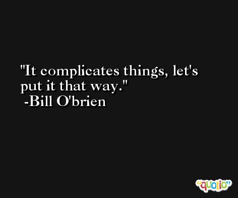 It complicates things, let's put it that way. -Bill O'brien