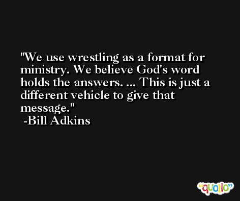 We use wrestling as a format for ministry. We believe God's word holds the answers. ... This is just a different vehicle to give that message. -Bill Adkins