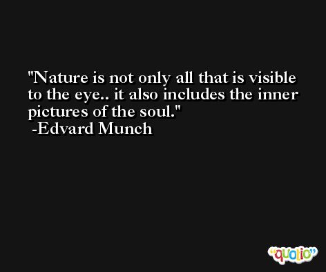 Nature is not only all that is visible to the eye.. it also includes the inner pictures of the soul. -Edvard Munch