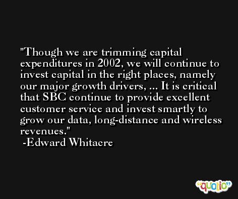 Though we are trimming capital expenditures in 2002, we will continue to invest capital in the right places, namely our major growth drivers, ... It is critical that SBC continue to provide excellent customer service and invest smartly to grow our data, long-distance and wireless revenues. -Edward Whitacre