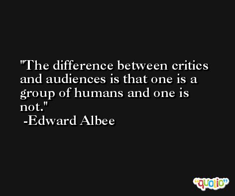 The difference between critics and audiences is that one is a group of humans and one is not. -Edward Albee