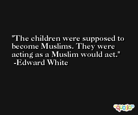 The children were supposed to become Muslims. They were acting as a Muslim would act. -Edward White