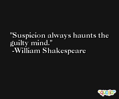 Suspicion always haunts the guilty mind. -William Shakespeare