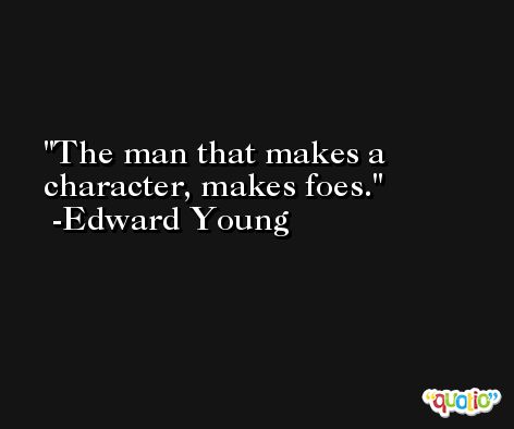 The man that makes a character, makes foes. -Edward Young