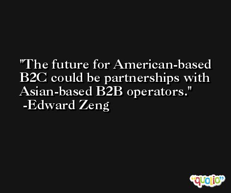 The future for American-based B2C could be partnerships with Asian-based B2B operators. -Edward Zeng
