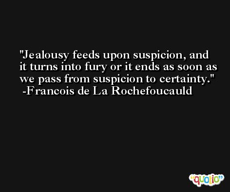 Jealousy feeds upon suspicion, and it turns into fury or it ends as soon as we pass from suspicion to certainty. -Francois de La Rochefoucauld