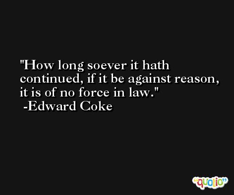 How long soever it hath continued, if it be against reason, it is of no force in law. -Edward Coke