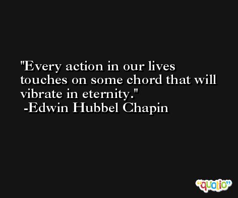 Every action in our lives touches on some chord that will vibrate in eternity. -Edwin Hubbel Chapin