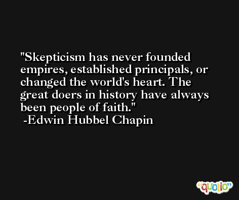 Skepticism has never founded empires, established principals, or changed the world's heart. The great doers in history have always been people of faith. -Edwin Hubbel Chapin