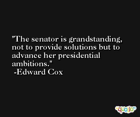 The senator is grandstanding, not to provide solutions but to advance her presidential ambitions. -Edward Cox