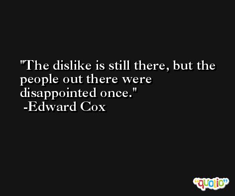 The dislike is still there, but the people out there were disappointed once. -Edward Cox