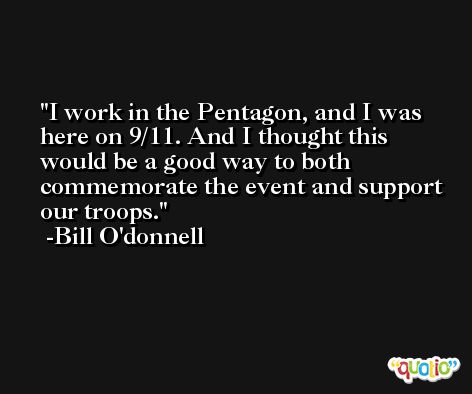 I work in the Pentagon, and I was here on 9/11. And I thought this would be a good way to both commemorate the event and support our troops. -Bill O'donnell