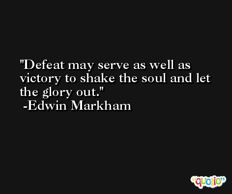 Defeat may serve as well as victory to shake the soul and let the glory out. -Edwin Markham