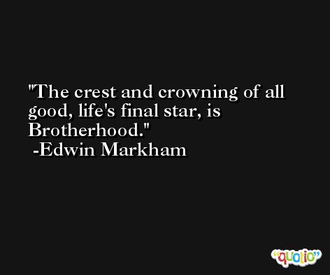 The crest and crowning of all good, life's final star, is Brotherhood. -Edwin Markham