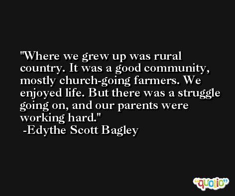 Where we grew up was rural country. It was a good community, mostly church-going farmers. We enjoyed life. But there was a struggle going on, and our parents were working hard. -Edythe Scott Bagley