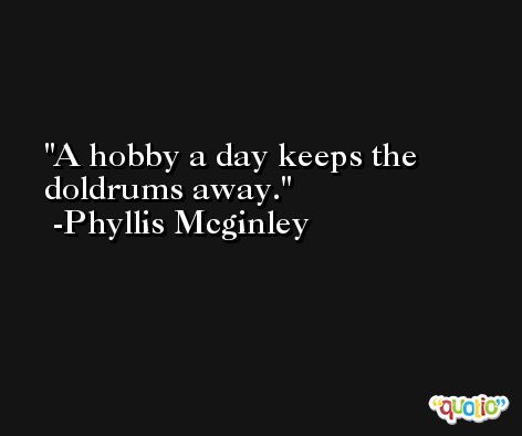A hobby a day keeps the doldrums away. -Phyllis Mcginley